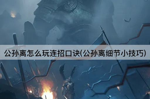 公孙离怎么玩连招口诀(公孙离细节小技巧)