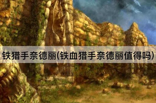 铁猎手奈德丽(铁血猎手奈德丽值得吗)