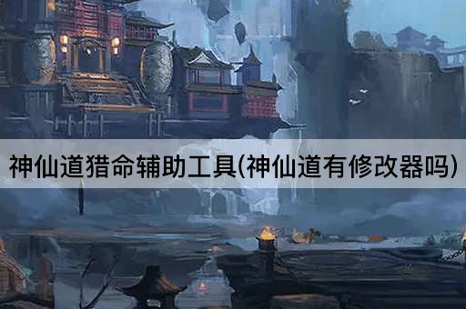 神仙道猎命辅助工具(神仙道有修改器吗)
