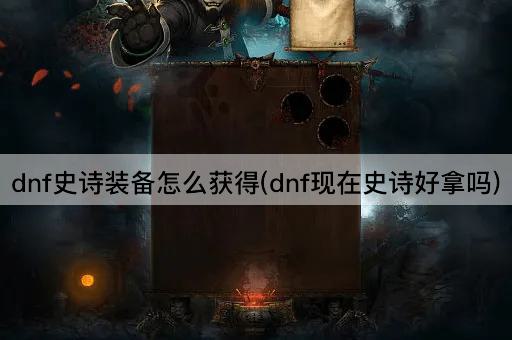 dnf史诗装备怎么获得(dnf现在史诗好拿吗)
