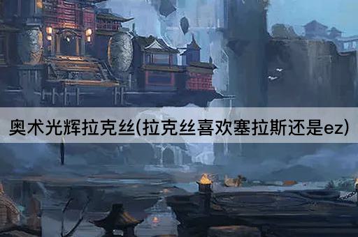 奥术光辉拉克丝(拉克丝喜欢塞拉斯还是ez)