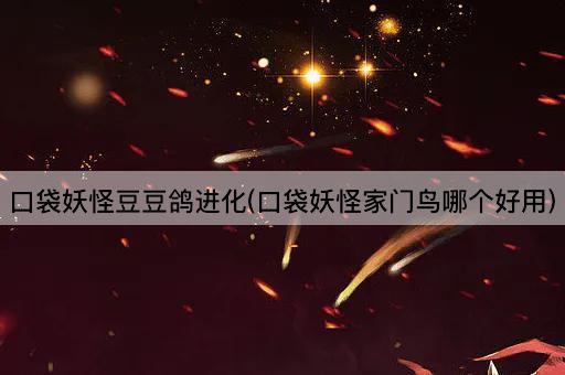 口袋妖怪豆豆鸽进化(口袋妖怪家门鸟哪个好用)