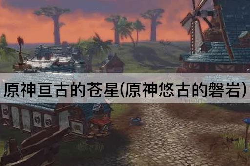 原神亘古的苍星(原神悠古的磐岩)