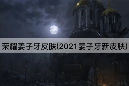 荣耀姜子牙皮肤(2021姜子牙新皮肤)