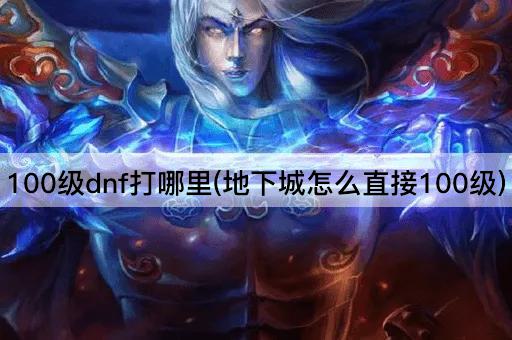 100级dnf打哪里(地下城怎么直接100级)
