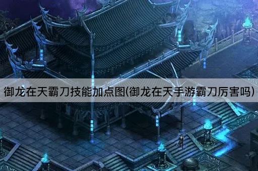 御龙在天霸刀技能加点图(御龙在天手游霸刀厉害吗)