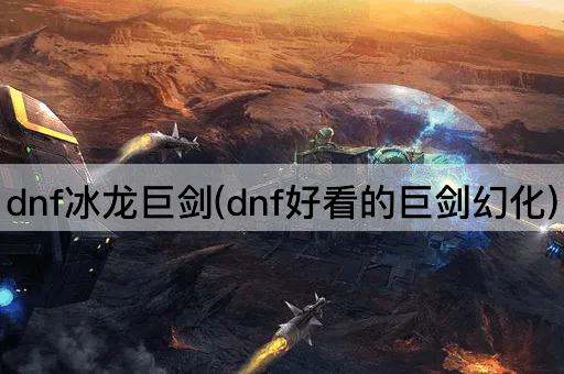 dnf冰龙巨剑(dnf好看的巨剑幻化)