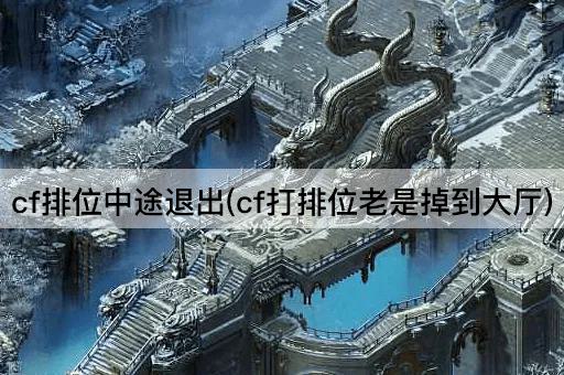cf排位中途退出(cf打排位老是掉到大厅)