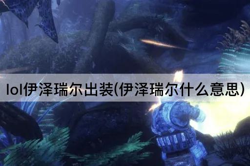 lol伊泽瑞尔出装(伊泽瑞尔什么意思)