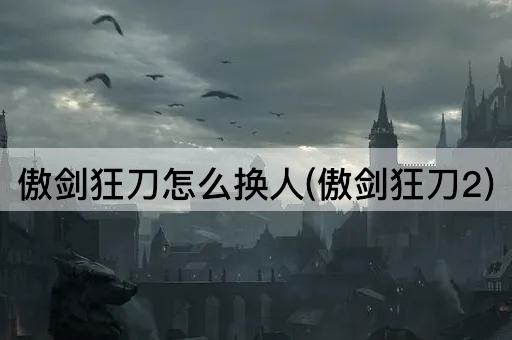 傲剑狂刀怎么换人(傲剑狂刀2)