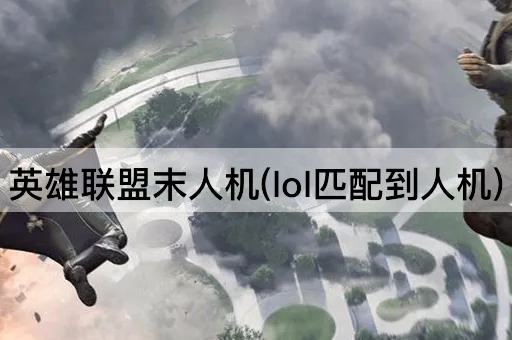 英雄联盟末人机(lol匹配到人机)