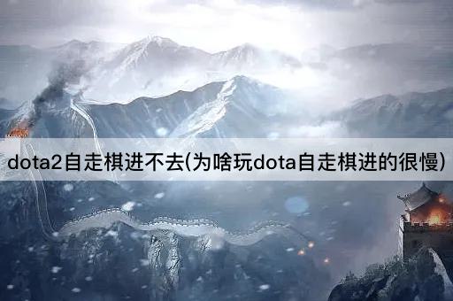 dota2自走棋进不去(为啥玩dota自走棋进的很慢)