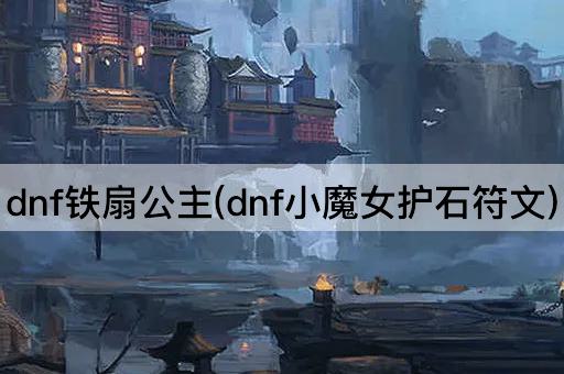 dnf铁扇公主(dnf小魔女护石符文)