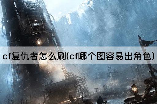 cf复仇者怎么刷(cf哪个图容易出角色)