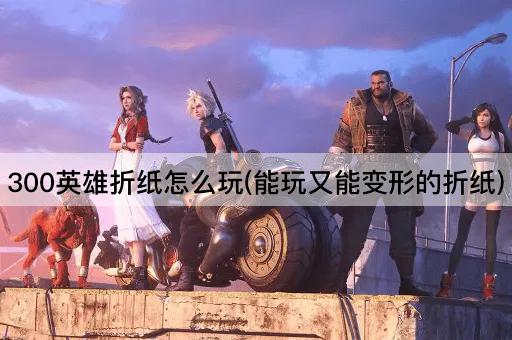 300英雄折纸怎么玩(能玩又能变形的折纸)