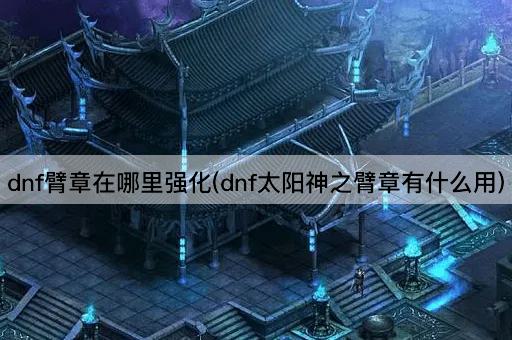 dnf臂章在哪里强化(dnf太阳神之臂章有什么用)