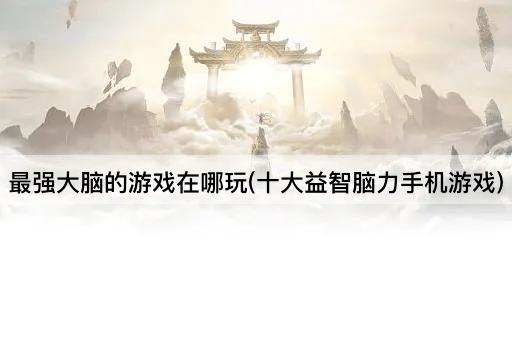 最强大脑的游戏在哪玩(十大益智脑力手机游戏)