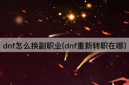 dnf怎么换副职业(dnf重新转职在哪)