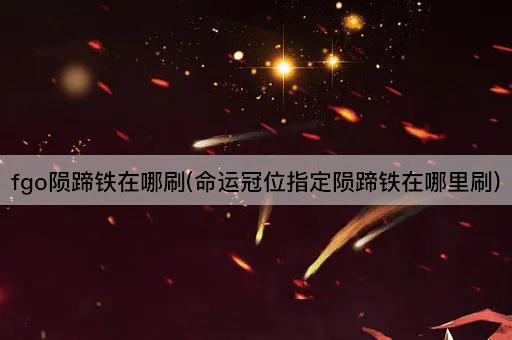 fgo陨蹄铁在哪刷(命运冠位指定陨蹄铁在哪里刷)