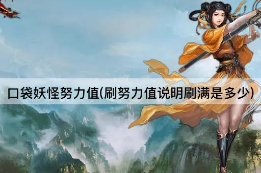 口袋妖怪努力值(刷努力值说明刷满是多少)