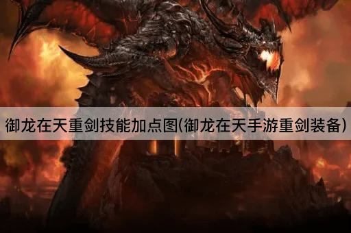 御龙在天重剑技能加点图(御龙在天手游重剑装备)