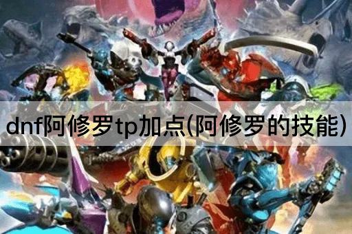 dnf阿修罗tp加点(阿修罗的技能)