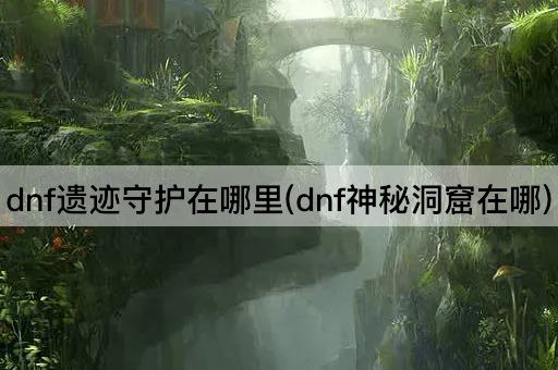 dnf遗迹守护在哪里(dnf神秘洞窟在哪)