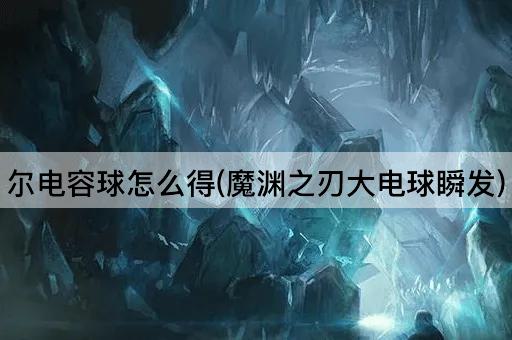 尔电容球怎么得(魔渊之刃大电球瞬发)
