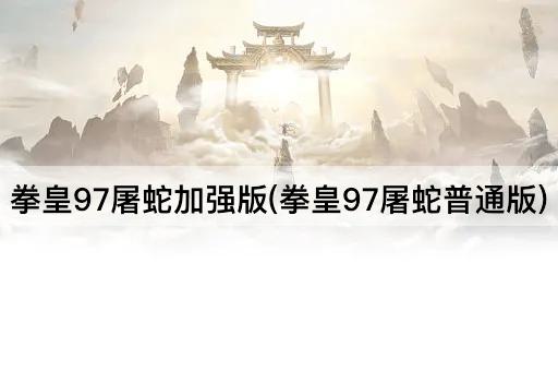 拳皇97屠蛇加强版(拳皇97屠蛇普通版)