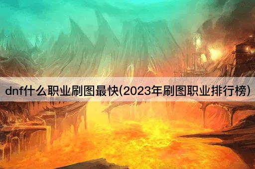 dnf什么职业刷图最快(2023年刷图职业排行榜)