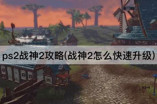 ps2战神2攻略(战神2怎么快速升级)