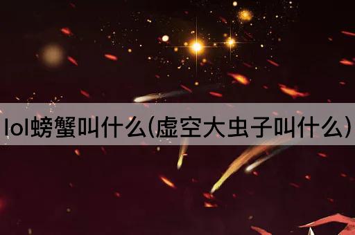 lol螃蟹叫什么(虚空大虫子叫什么)