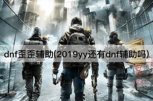 dnf歪歪辅助(2019yy还有dnf辅助吗)