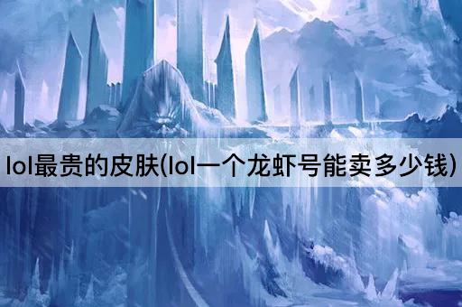 lol最贵的皮肤(lol一个龙虾号能卖多少钱)