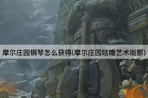 摩尔庄园钢琴怎么获得(摩尔庄园咕噜艺术街那)