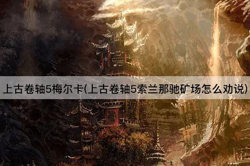 上古卷轴5梅尔卡(上古卷轴5索兰那驰矿场怎么劝说)