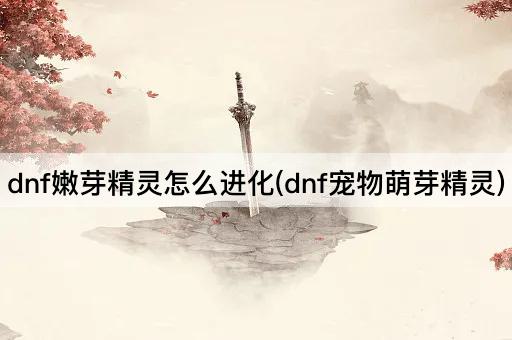dnf嫩芽精灵怎么进化(dnf宠物萌芽精灵)