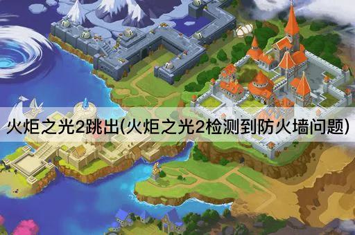 火炬之光2跳出(火炬之光2检测到防火墙问题)