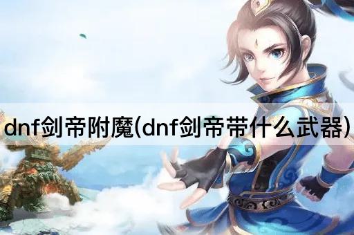dnf剑帝附魔(dnf剑帝带什么武器)
