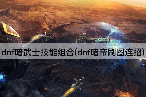 dnf暗武士技能组合(dnf暗帝刷图连招)