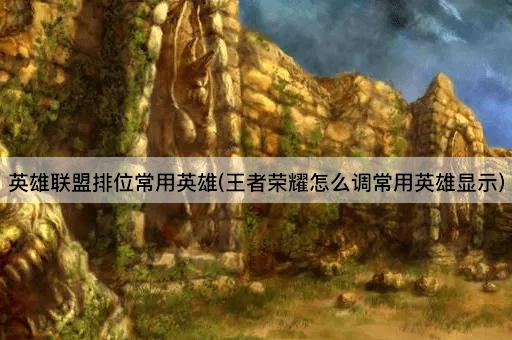 英雄联盟排位常用英雄(王者荣耀怎么调常用英雄显示)
