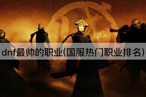dnf最帅的职业(国服热门职业排名)
