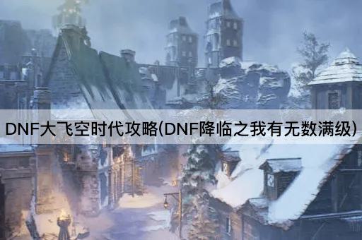 DNF大飞空时代攻略(DNF降临之我有无数满级)
