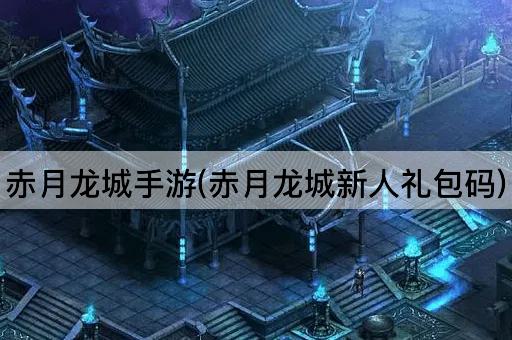 赤月龙城手游(赤月龙城新人礼包码)