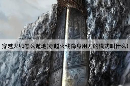 穿越火线怎么遁地(穿越火线隐身用刀的模式叫什么)