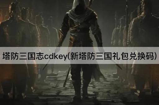 塔防三国志cdkey(新塔防三国礼包兑换码)