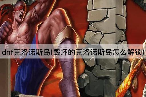dnf克洛诺斯岛(毁坏的克洛诺斯岛怎么解锁)