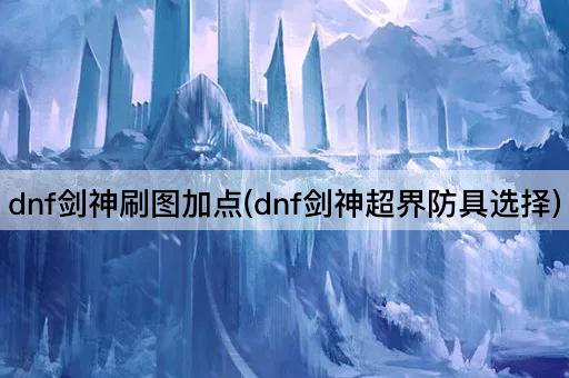 dnf剑神刷图加点(dnf剑神超界防具选择)