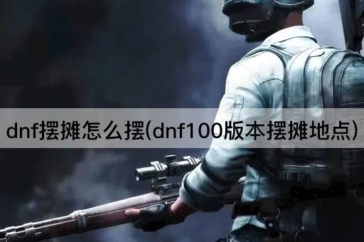 dnf摆摊怎么摆(dnf100版本摆摊地点)