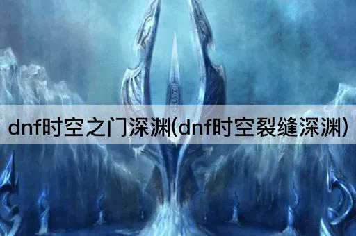 dnf时空之门深渊(dnf时空裂缝深渊)